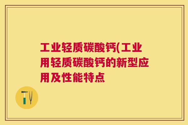 工业轻质碳酸钙(工业用轻质碳酸钙的新型应用及性能特点