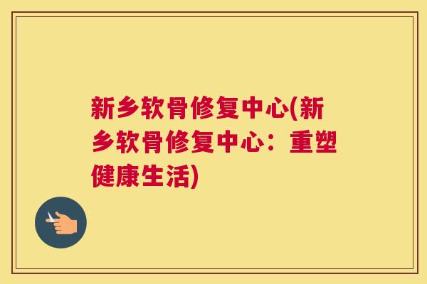 新乡软骨修复中心(新乡软骨修复中心：重塑健康生活)
