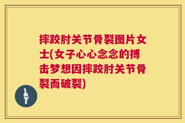 摔跤肘关节骨裂图片女士(女子心心念念的搏击梦想因摔跤肘关节骨裂而破裂)