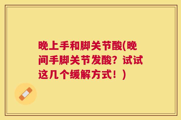 晚上手和脚关节酸(晚间手脚关节发酸？试试这几个缓解方式！)