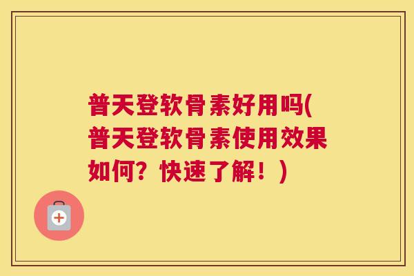 普天登软骨素好用吗(普天登软骨素使用效果如何?快速了解!) 普天登软骨素好用吗(普天登软骨素使用效果如何?快速了解!)