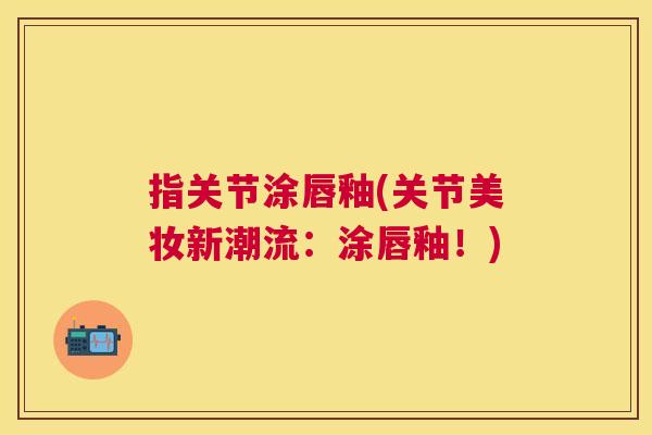 指关节涂唇釉(关节美妆新潮流：涂唇釉！)