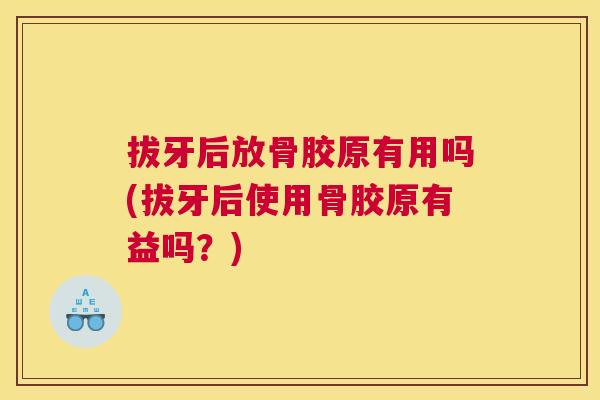 拔牙后放骨胶原有用吗(拔牙后使用骨胶原有益吗？)