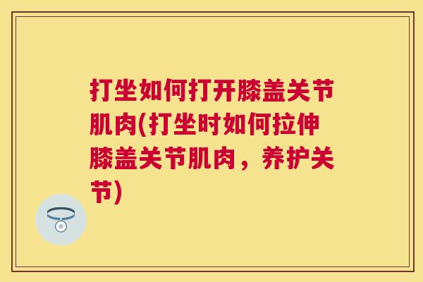 打坐如何打开膝盖关节肌肉(打坐时如何拉伸膝盖关节肌肉，养护关节)
