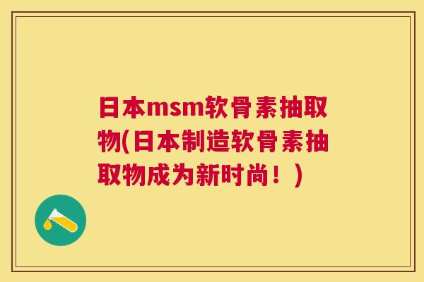 日本msm软骨素抽取物(日本制造软骨素抽取物成为新时尚！)