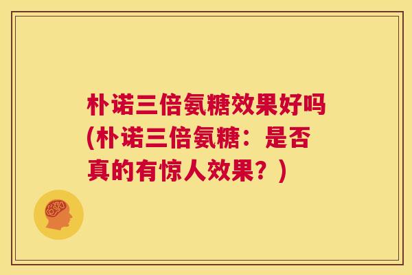 朴诺三倍氨糖效果好吗(朴诺三倍氨糖：是否真的有惊人效果？)