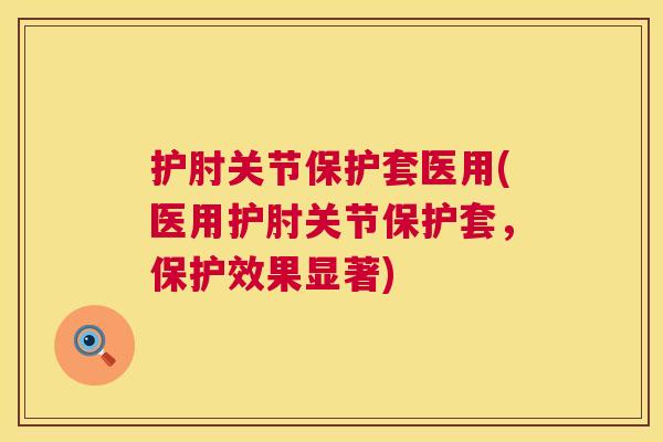 护肘关节保护套医用(医用护肘关节保护套，保护效果显著)
