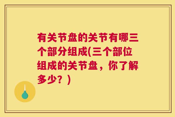 有关节盘的关节有哪三个部分组成(三个部位组成的关节盘，你了解多少？)