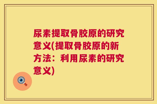尿素提取骨胶原的研究意义(提取骨胶原的新方法：利用尿素的研究意义)