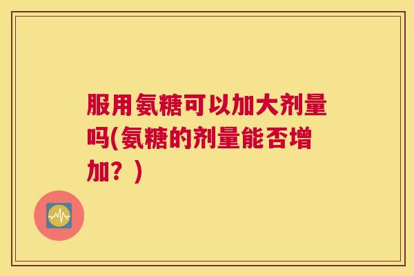 服用氨糖可以加大剂量吗(氨糖的剂量能否增加?) 服用氨糖可以加大剂量吗(氨糖的剂量能否增加?)