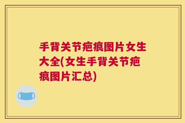 手背关节疤痕图片女生大全(女生手背关节疤痕图片汇总)