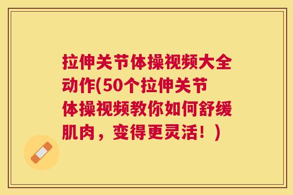 拉伸关节体操视频大全动作(50个拉伸关节体操视频教你如何舒缓肌肉，变得更灵活！)