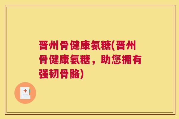 晋州骨健康氨糖(晋州骨健康氨糖，助您拥有强韧骨骼)