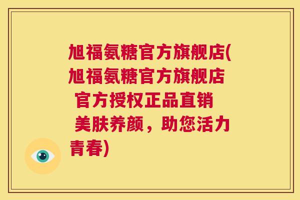 旭福氨糖官方旗舰店(旭福氨糖官方旗舰店  官方授权正品直销  美肤养颜，助您活力青春)
