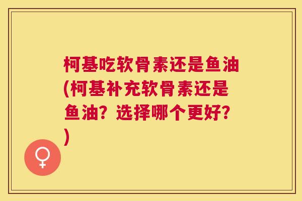 柯基吃软骨素还是鱼油(柯基补充软骨素还是鱼油？选择哪个更好？)