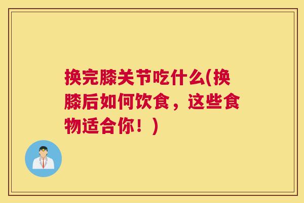 换完膝关节吃什么(换膝后如何饮食，这些食物适合你！)