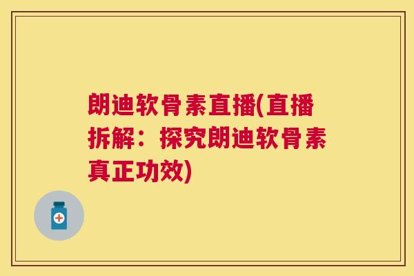 朗迪软骨素直播(直播拆解：探究朗迪软骨素真正功效)
