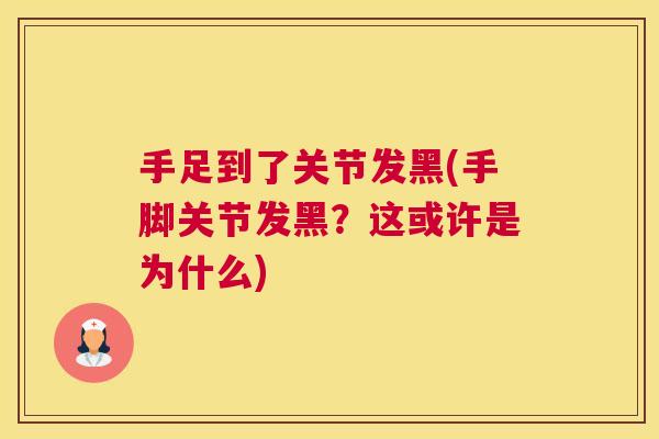 手足到了关节发黑(手脚关节发黑？这或许是为什么)