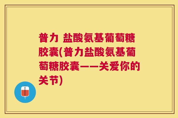 普力 盐酸氨基葡萄糖胶囊(普力盐酸氨基葡萄糖胶囊——关爱你的关节)