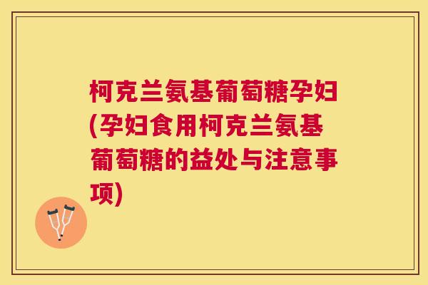 柯克兰氨基葡萄糖孕妇(孕妇食用柯克兰氨基葡萄糖的益处与注意事项)