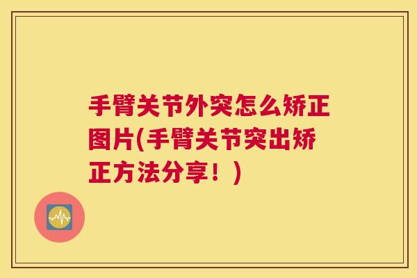 手臂关节外突怎么矫正图片(手臂关节突出矫正方法分享！)