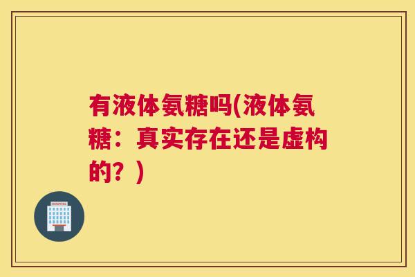 有液体氨糖吗(液体氨糖：真实存在还是虚构的？)