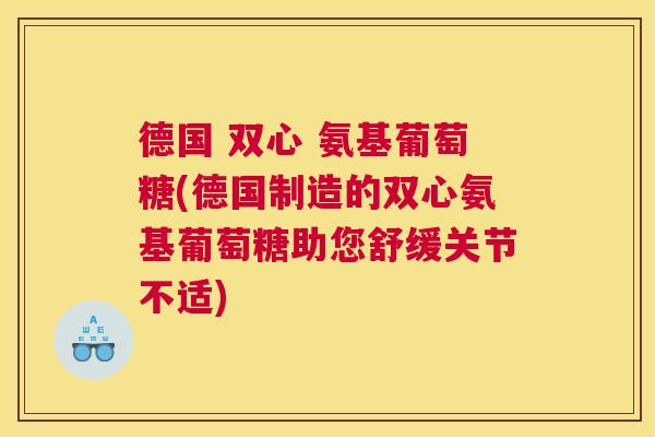 德国 双心 氨基葡萄糖(德国制造的双心氨基葡萄糖助您舒缓关节不适)