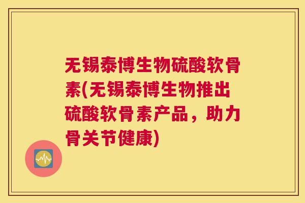 无锡泰博生物硫酸软骨素(无锡泰博生物推出硫酸软骨素产品，助力骨关节健康)