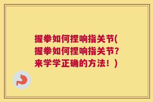 握拳如何捏响指关节(握拳如何捏响指关节？来学学正确的方法！)