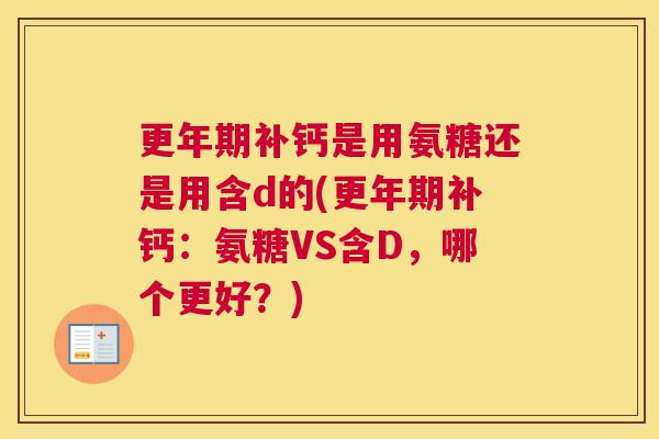 更年期补钙是用氨糖还是用含d的(更年期补钙：氨糖VS含D，哪个更好？)