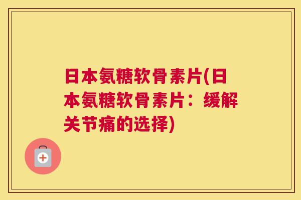 日本氨糖软骨素片(日本氨糖软骨素片：缓解关节痛的选择)
