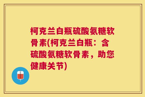 柯克兰白瓶硫酸氨糖软骨素(柯克兰白瓶：含硫酸氨糖软骨素，助您健康关节)
