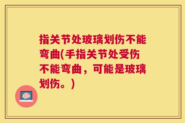 指关节处玻璃划伤不能弯曲(手指关节处受伤不能弯曲，可能是玻璃划伤。)