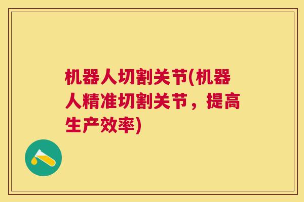 机器人切割关节(机器人精准切割关节，提高生产效率)
