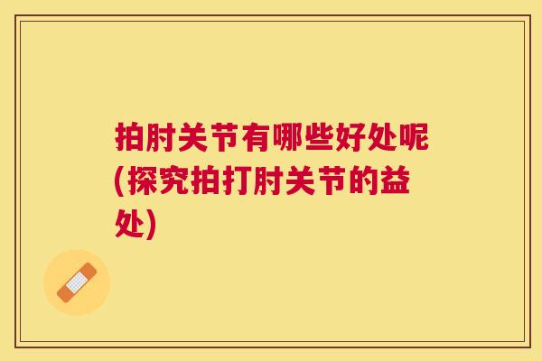 拍肘关节有哪些好处呢(探究拍打肘关节的益处)