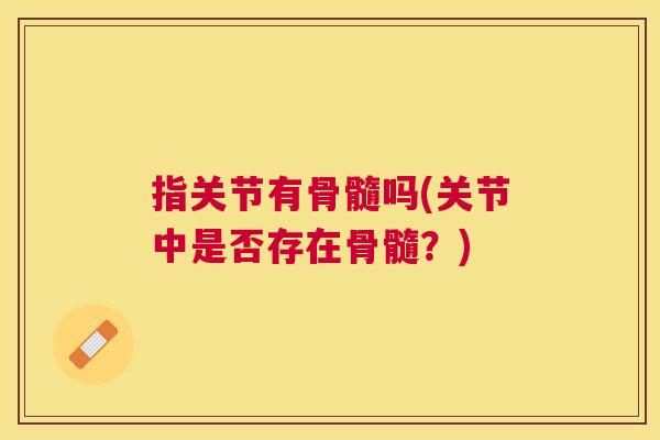 指关节有骨髓吗(关节中是否存在骨髓？)