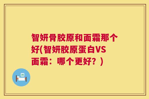 智妍骨胶原和面霜那个好(智妍胶原蛋白VS面霜：哪个更好？)