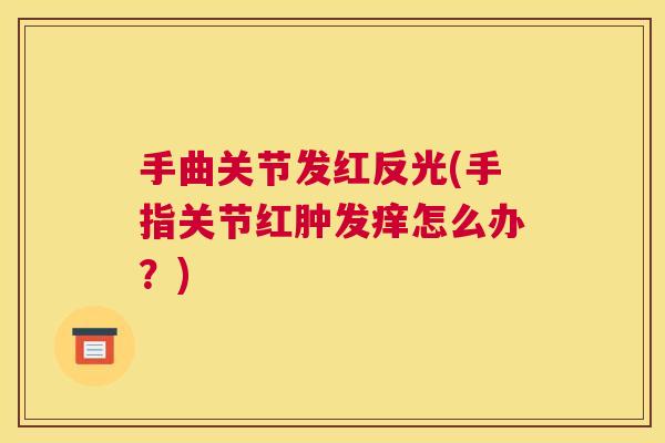 手曲关节发红反光(手指关节红肿发痒怎么办?)