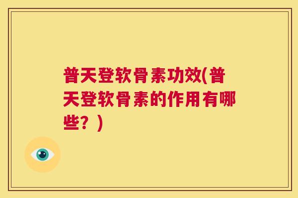 普天登软骨素功效(普天登软骨素的作用有哪些？)