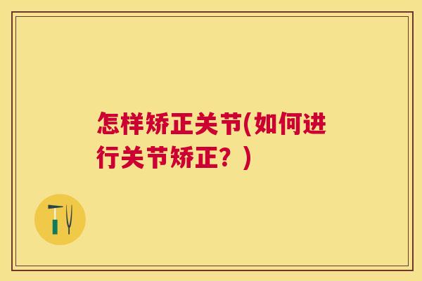 怎样矫正关节(如何进行关节矫正?) 怎样矫正关节(如何进行关节矫正?)