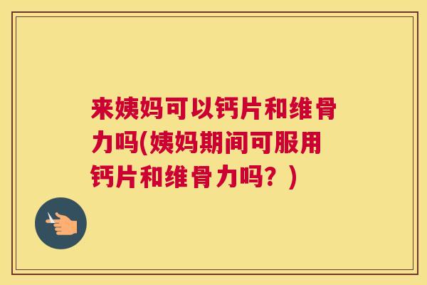来姨妈可以钙片和维骨力吗(姨妈期间可服用钙片和维骨力吗？)