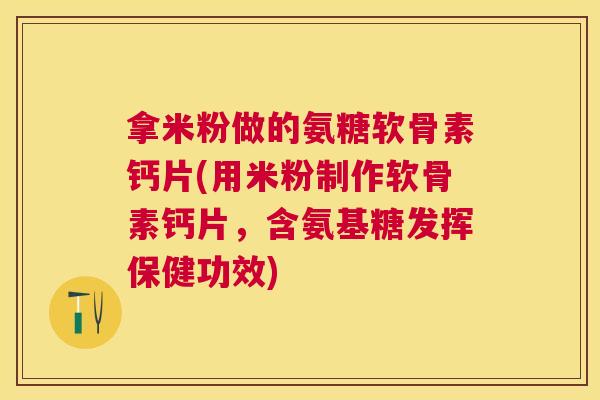 拿米粉做的氨糖软骨素钙片(用米粉制作软骨素钙片，含氨基糖发挥保健功效)