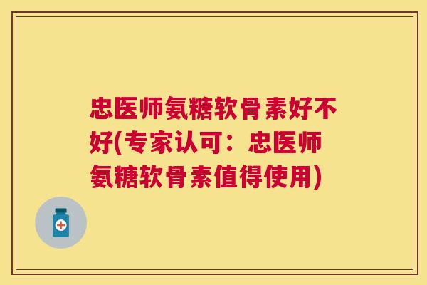 忠医师氨糖软骨素好不好(专家认可：忠医师氨糖软骨素值得使用)