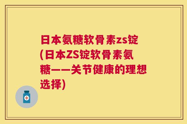 日本氨糖软骨素zs锭(日本ZS锭软骨素氨糖——关节健康的理想选择)