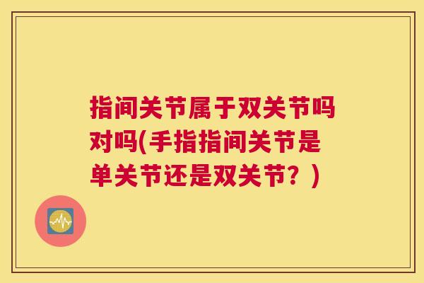 指间关节属于双关节吗对吗(手指指间关节是单关节还是双关节？)