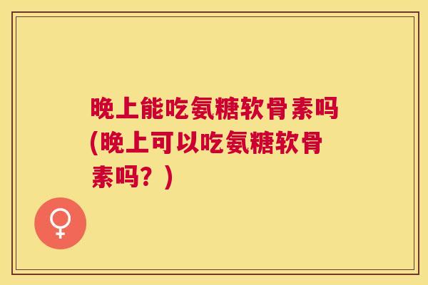 晚上能吃氨糖软骨素吗(晚上可以吃氨糖软骨素吗?)