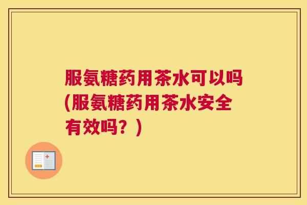 服氨糖药用茶水可以吗(服氨糖药用茶水安全有效吗？)