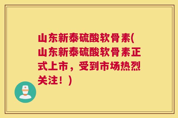 山东新泰硫酸软骨素(山东新泰硫酸软骨素正式上市，受到市场热烈关注！)