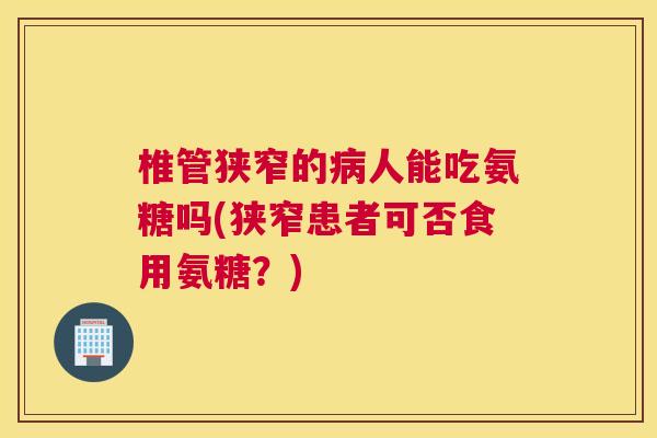 椎管狭窄的病人能吃氨糖吗(狭窄患者可否食用氨糖？)