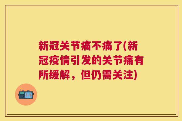 新冠关节痛不痛了(新冠疫情引发的关节痛有所缓解，但仍需关注)
